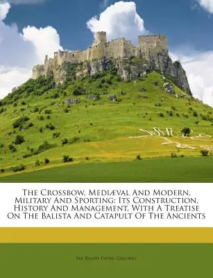 L'arbalète, médiévale et moderne, militaire et sportive : Sa construction, son histoire et sa gestion, avec un traité sur la balista et la catapulte de l'arbalète. - The Crossbow, Mediaeval and Modern, Military and Sporting: Its Construction, History and Management, with a Treatise on the Balista and Catapult of th