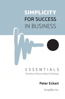 La simplicité pour réussir en affaires - L'essentiel : Le meilleur de la Silicon Valley et de McKinsey - Simplicity for Success in Business - Essentials: The Best of Silicon Valley and McKinsey