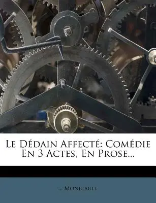 Le Ddain Affect : Comdie En 3 Actes, En Prose... - Le Ddain Affect: Comdie En 3 Actes, En Prose...