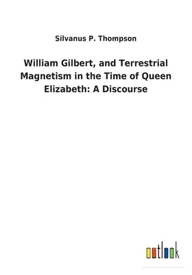 William Gilbert, et le magnétisme terrestre au temps de la reine Élisabeth : Un discours - William Gilbert, and Terrestrial Magnetism in the Time of Queen Elizabeth: A Discourse