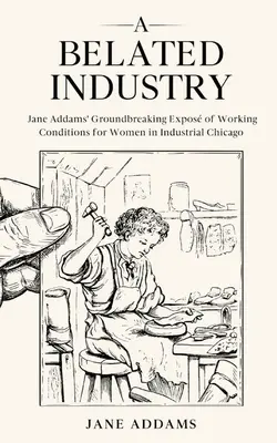 Une industrie tardive : Les expositions révolutionnaires de Jane Addams sur les conditions de travail des femmes dans le Chicago industriel (annoté) - A Belated Industry: Jane Addams' Groundbreaking Expos of Working Conditions for Women in Industrial Chicago (Annotated)