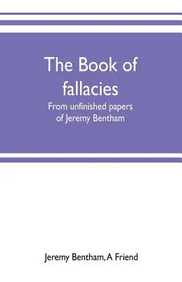 Le livre des sophismes : d'après les papiers inachevés de Jeremy Bentham - The book of fallacies: from unfinished papers of Jeremy Bentham