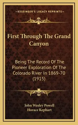 First Through The Grand Canyon : Le récit de l'exploration pionnière du fleuve Colorado en 1869-70 (1915) - First Through The Grand Canyon: Being The Record Of The Pioneer Exploration Of The Colorado River In 1869-70 (1915)