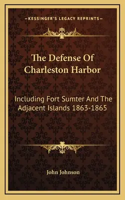 La défense du port de Charleston : La défense du port de Charleston, y compris le fort Sumter et les îles adjacentes, 1863-1865 - The Defense Of Charleston Harbor: Including Fort Sumter And The Adjacent Islands 1863-1865