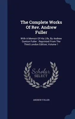 Les œuvres complètes du révérend Andrew Fuller : Avec un mémoire de sa vie, par Andrew Gunton Fuller : Réimpression de la troisième édition londonienne, volume 1 - The Complete Works Of Rev. Andrew Fuller: With A Memoir Of His Life, By Andrew Gunton Fuller: Reprinted From The Third London Edition, Volume 1