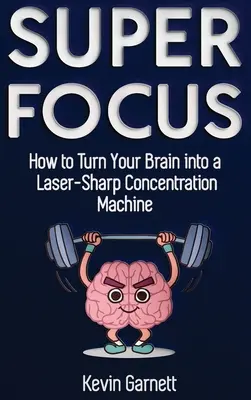 Super Focus : Comment transformer votre cerveau en une machine à se concentrer comme un laser - Super Focus: How to Turn Your Brain into a Laser-Sharp Concentration Machine