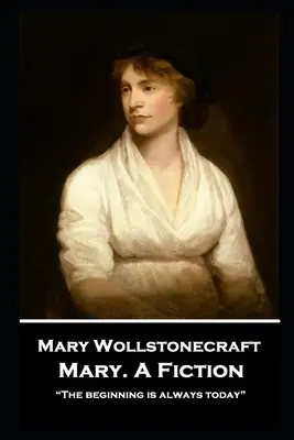 Mary Wollstonecraft - Mary. Une fiction : Le commencement est toujours aujourd'hui » » - Mary Wollstonecraft - Mary. A Fiction: The beginning is always today