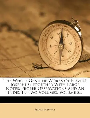 L'ensemble des œuvres authentiques de Flavius Josèphe : Avec de larges notes, des observations appropriées et un index en deux volumes, Volume 3... - The Whole Genuine Works of Flavius Josephus: Together with Large Notes, Proper Observations and an Index in Two Volumes, Volume 3...