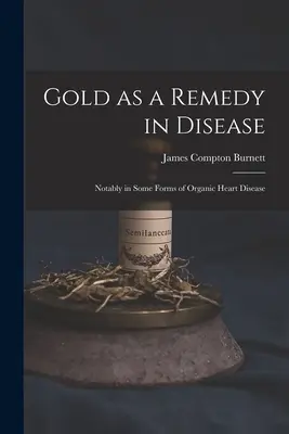 L'or comme remède à la maladie : Notamment dans certaines formes de maladies cardiaques organiques - Gold as a Remedy in Disease: Notably in Some Forms of Organic Heart Disease