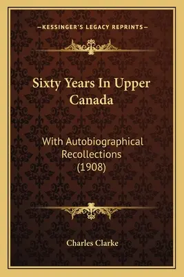 Soixante ans dans le Haut-Canada : Avec des souvenirs autobiographiques (1908) - Sixty Years In Upper Canada: With Autobiographical Recollections (1908)