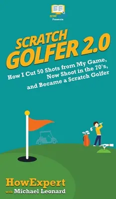 Scratch Golfer 2.0 : Comment j'ai supprimé 50 coups de mon jeu, je tire maintenant dans les 70, et je suis devenu un golfeur à la carte. - Scratch Golfer 2.0: How I Cut 50 Shots from My Game, Now Shoot in the 70's, and Became a Scratch Golfer