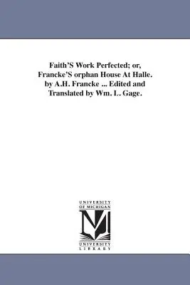 L'œuvre de la foi perfectionnée ; ou, la maison orpheline de Francke à Halle. par A.H. Francke ... Édité et traduit par Wm. L. Gage. - Faith'S Work Perfected; or, Francke'S orphan House At Halle. by A.H. Francke ... Edited and Translated by Wm. L. Gage.
