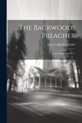 Le prêcheur des bois : Une autobiographie de --- - The Backwoods Preacher: An Autobiography Of ---