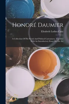 Honor Daumier : Une collection de ses caricatures sociales et politiques, accompagnée d'un essai introductif sur son art - Honor Daumier: A Collection Of His Social And Political Caricatures, Together With An Introductory Essay On His Art