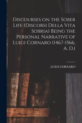 Discours sur la vie sobre (Discorsi Della Vita Sobria), récit personnel de Luigi Cornaro (1467-1566, A. D.) - Discourses on the Sober Life (Discorsi Della Vita Sobria) Being the Personal Narrative of Luigi Cornaro (1467-1566, A. D.)