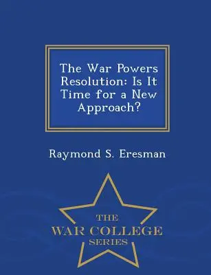 La résolution sur les pouvoirs de guerre : Le moment est-il venu d'adopter une nouvelle approche ? - Série de l'École supérieure de guerre - The War Powers Resolution: Is It Time for a New Approach? - War College Series