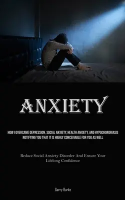 Anxiety : How I Overcame Depression, Social Anxiety, Health Anxiety, And Hypochondriasis, Notifying You That It Is Highly Concei - Anxiety: How I Overcame Depression, Social Anxiety, Health Anxiety, And Hypochondriasis, Notifying You That It Is Highly Concei
