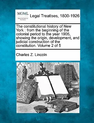 L'histoire constitutionnelle de New York : du début de la période coloniale à l'année 1905, montrant l'origine, le développement et les conséquences judiciaires. - The constitutional history of New York: from the beginning of the colonial period to the year 1905, showing the origin, development, and judicial cons