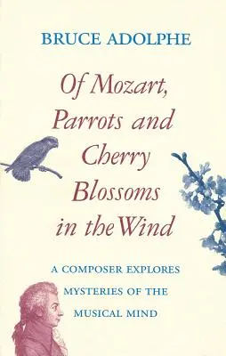 Mozart, les perroquets, les fleurs de cerisier dans le vent : un compositeur explore les mystères de l'esprit musical - Of Mozart, Parrots, Cherry Blossoms in the Wind: A Composer Explores Mysteries of the Musical Mind
