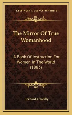 Le miroir de la vraie féminité : Un livre d'instruction pour les femmes dans le monde (1883) - The Mirror Of True Womanhood: A Book Of Instruction For Women In The World (1883)