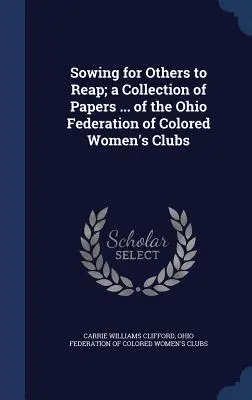Sowing for Others to Reap ; a Collection of Papers ... of the Ohio Federation of Colored Women's Clubs (Semer pour que d'autres récoltent ; une collection de documents ... de la Fédération des clubs de femmes de couleur de l'Ohio) - Sowing for Others to Reap; a Collection of Papers ... of the Ohio Federation of Colored Women's Clubs
