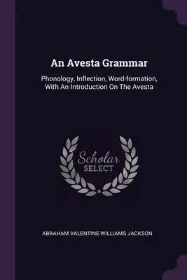Une grammaire de l'Avesta : phonologie, flexion, formation des mots, avec une introduction sur l'Avesta - An Avesta Grammar: Phonology, Inflection, Word-formation, With An Introduction On The Avesta