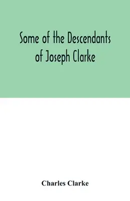 Quelques-uns des descendants de Joseph Clarke, né dans le Suffolk, en Angleterre, vers l'an 1600. - Some of the Descendants of Joseph Clarke, who was born in Suffolk, England, about A.D. 1600