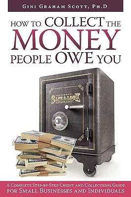 Comment recouvrer l'argent que les gens vous doivent : Un guide complet, étape par étape, sur le crédit et le recouvrement pour les petites entreprises et les particuliers - How to Collect the Money People Owe You: A Complete Step-by-Step Credit and Collections Guide for Small Businesses and Individuals