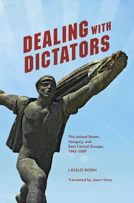 Traiter avec les dictateurs : Les Etats-Unis, la Hongrie et l'Europe centrale et orientale, 1942-1989 - Dealing with Dictators: The United States, Hungary, and East Central Europe, 1942-1989