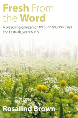 Tout droit sorti de la parole : Un compagnon de prédication pour les dimanches, les jours saints et les fêtes, années A, B et C - Fresh from the Word: A Preaching Companion for Sundays, Holy Days and Festivals, Years A, B & C