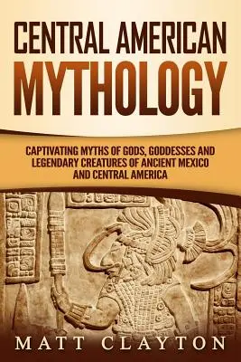 Mythologie de l'Amérique centrale : Mythes captivants des dieux, déesses et créatures légendaires de l'ancien Mexique et de l'Amérique centrale - Central American Mythology: Captivating Myths of Gods, Goddesses, and Legendary Creatures of Ancient Mexico and Central America