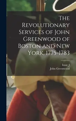 Les services révolutionnaires de John Greenwood de Boston et de New York, 1775-1783 - The Revolutionary Services of John Greenwood of Boston and New York, 1775-1783