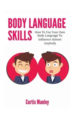 L'art du langage corporel : Comment utiliser votre propre langage corporel pour influencer presque n'importe qui - Body Language Skills: How To Use Your Own Body Language To Influence Almost Anybody