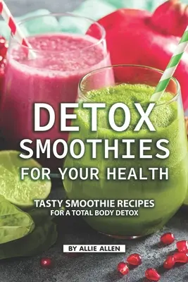 Detox Smoothies for Your Health : Recettes de smoothies savoureux pour une désintoxication totale du corps - Detox Smoothies for Your Health: Tasty Smoothie Recipes for a Total Body Detox