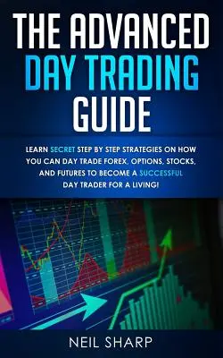 Le Guide Avancé du Day Trading : Apprenez les stratégies secrètes étape par étape sur la façon dont vous pouvez négocier le Forex, les options, les actions et les contrats à terme pour devenir un SUCCESSF. - The Advanced Day Trading Guide: Learn Secret Step by Step Strategies on How You Can Day Trade Forex, Options, Stocks, and Futures to Become a SUCCESSF