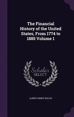 Histoire financière des États-Unis, de 1774 à 1885 Volume 1 - The Financial History of the United States, From 1774 to 1885 Volume 1