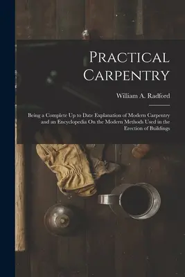 La charpenterie pratique : Une explication complète et actualisée de la charpenterie moderne et une encyclopédie sur les méthodes modernes utilisées dans le domaine de la construction. - Practical Carpentry: Being a Complete Up to Date Explanation of Modern Carpentry and an Encyclopedia On the Modern Methods Used in the Erec