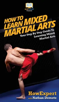 Comment apprendre les arts martiaux mixtes : votre guide étape par étape pour apprendre les arts martiaux mixtes - How To Learn Mixed Martial Arts: Your Step-By-Step Guide To Learning Mixed Martial Arts