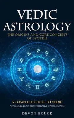 L'astrologie védique : Les origines et les concepts fondamentaux du Jyotish (Un guide complet de l'astrologie védique, du point de vue des nakshatras) - Vedic Astrology: The Origins and Core Concepts of Jyotish (A Complete Guide to Vedic Astrology, From the Perspective of Nakshatras)