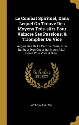 Le Combat Spirituel, Dans Lequel On Trouve Des Moyens Trs-srs Pour Vaincre Ses Passions, & Triompher Du Vice : Augmente De La Paix De L'ame, & Du Bo - Le Combat Spirituel, Dans Lequel On Trouve Des Moyens Trs-srs Pour Vaincre Ses Passions, & Triompher Du Vice: Augmente De La Paix De L'ame, & Du Bo