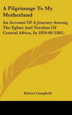 Un pèlerinage dans ma patrie : Récit d'un voyage parmi les Egbas et les Yorubas d'Afrique centrale, en 1859-60 (1861) - A Pilgrimage To My Motherland: An Account Of A Journey Among The Egbas And Yorubas Of Central Africa, In 1859-60 (1861)