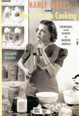 Manly Meals and Mom's Home Cooking : Livres de cuisine et genre dans l'Amérique moderne - Manly Meals and Mom's Home Cooking: Cookbooks and Gender in Modern America