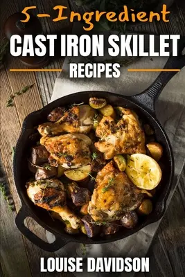 Recettes de poêles en fonte à 5 ingrédients : Livre de cuisine facile à 5 ingrédients - 5-Ingredient Cast Iron Skillet Recipes: Easy 5-Ingredient Cookbook