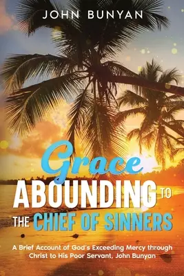 La grâce à profusion pour le plus grand des pécheurs : Un bref compte-rendu de la miséricorde excessive de Dieu par le Christ envers son pauvre serviteur, John Bunyan - Grace Abounding to the Chief of Sinners: A Brief Account of God's Exceeding Mercy through Christ to His Poor Servant, John Bunyan