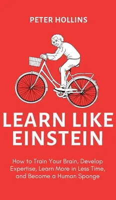 Apprendre comme Einstein (2e éd.) : Comment entraîner votre cerveau, développer votre expertise, apprendre plus en moins de temps et devenir une éponge humaine. - Learn Like Einstein (2nd Ed.): How to Train Your Brain, Develop Expertise, Learn More in Less Time, and Become a Human Sponge