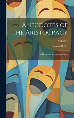 Anecdotes de l'aristocratie : Et épisodes de l'histoire ancestrale ; Volume 1 - Anecdotes of the Aristocracy: And Episodes in Ancestral Story; Volume 1