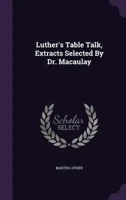 Luther's Table Talk, Extracts Selected By Dr. Macaulay (en anglais) - Luther's Table Talk, Extracts Selected By Dr. Macaulay