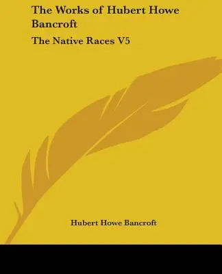 Œuvres de Hubert Howe Bancroft : Les races indigènes V5 - The Works of Hubert Howe Bancroft: The Native Races V5