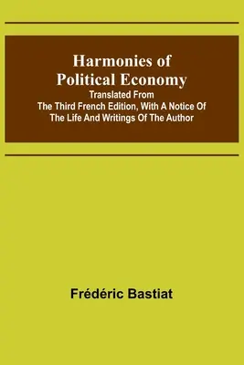 Harmonies de l'économie politique, traduites de la troisième édition française, avec une notice sur la vie et les écrits de l'auteur - Harmonies of Political Economy; Translated from the Third French Edition, with a Notice of the Life and Writings of the Author