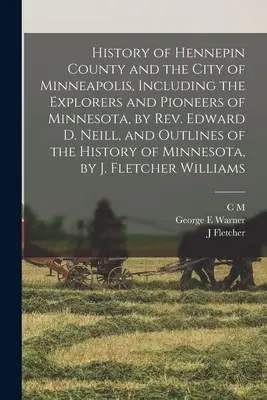 Histoire du comté de Hennepin et de la ville de Minneapolis, y compris les explorateurs et les pionniers du Minnesota, par le révérend Edward D. Neill, et les grandes lignes de l'histoire de la ville de Minneapolis. - History of Hennepin County and the City of Minneapolis, Including the Explorers and Pioneers of Minnesota, by Rev. Edward D. Neill, and Outlines of th